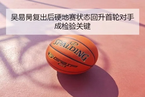 吴易昺复出后硬地赛状态回升首轮对手成检验关键